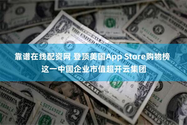 靠谱在线配资网 登顶美国App Store购物榜 这一中国企业市值超开云集团