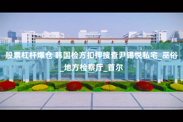 股票杠杆爆仓 韩国检方扣押搜查尹锡悦私宅_巫俗_地方检察厅_首尔