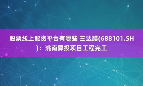 股票线上配资平台有哪些 三达膜(688101.SH)：洮南募投项目工程完工