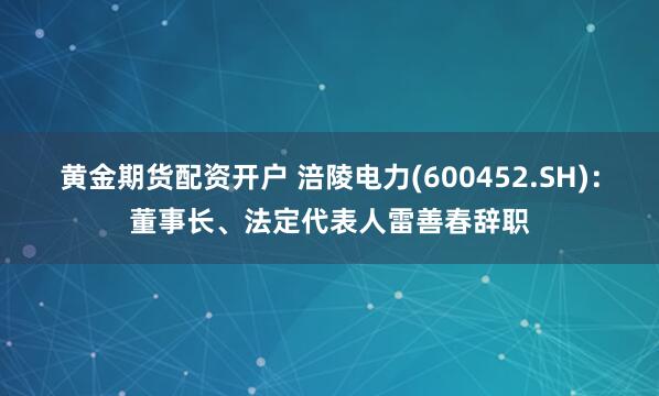 黄金期货配资开户 涪陵电力(600452.SH)：董事长、法定代表人雷善春辞职