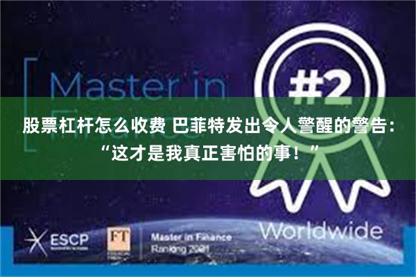 股票杠杆怎么收费 巴菲特发出令人警醒的警告：“这才是我真正害怕的事！”