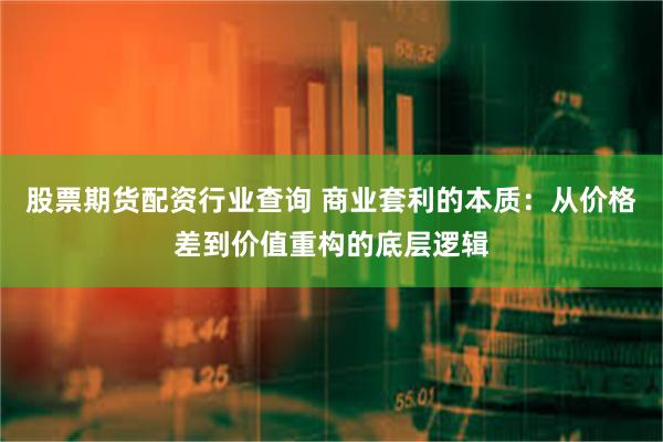 股票期货配资行业查询 商业套利的本质：从价格差到价值重构的底层逻辑