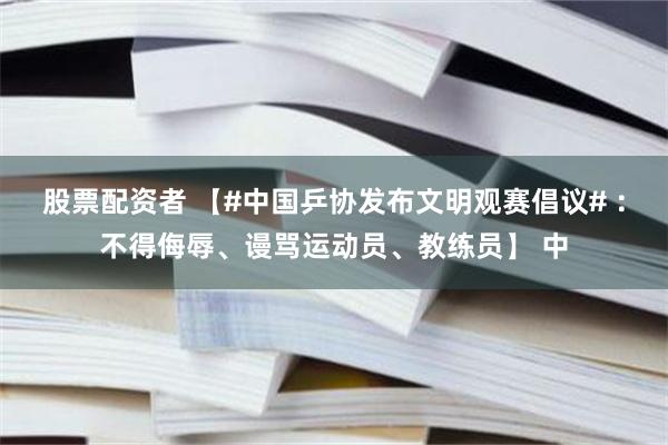 股票配资者 【#中国乒协发布文明观赛倡议# ：不得侮辱、谩骂运动员、教练员】 中