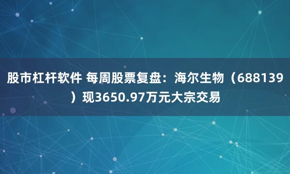 股市杠杆软件 每周股票复盘：海尔生物（688139）现3650.97万元大宗交易