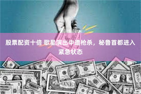 股票配资十倍 歌星演出中遭枪杀，秘鲁首都进入紧急状态