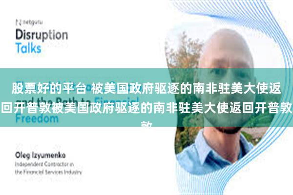 股票好的平台 被美国政府驱逐的南非驻美大使返回开普敦被美国政府驱逐的南非驻美大使返回开普敦