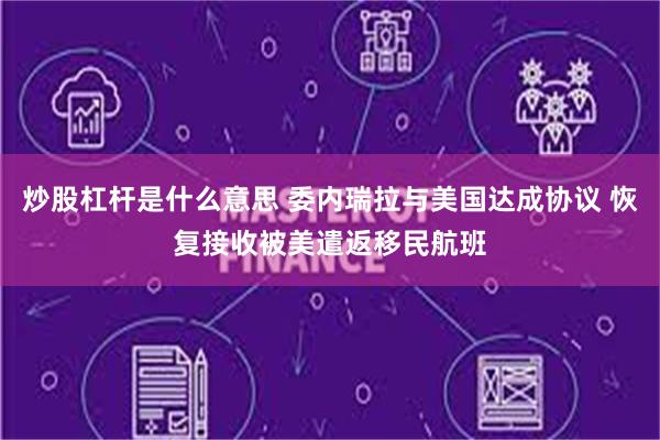 炒股杠杆是什么意思 委内瑞拉与美国达成协议 恢复接收被美遣返移民航班