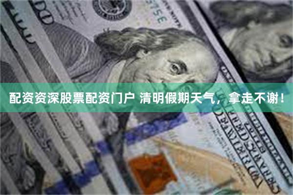 配资资深股票配资门户 清明假期天气，拿走不谢！