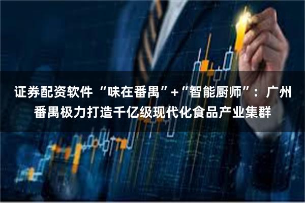 证券配资软件 “味在番禺”+“智能厨师”：广州番禺极力打造千亿级现代化食品产业集群