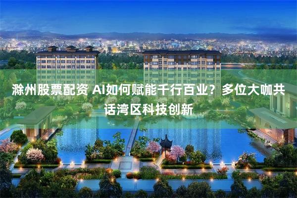 滁州股票配资 AI如何赋能千行百业？多位大咖共话湾区科技创新