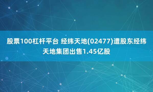 股票100杠杆平台 经纬天地(02477)遭股东经纬天地集团出售1.45亿股