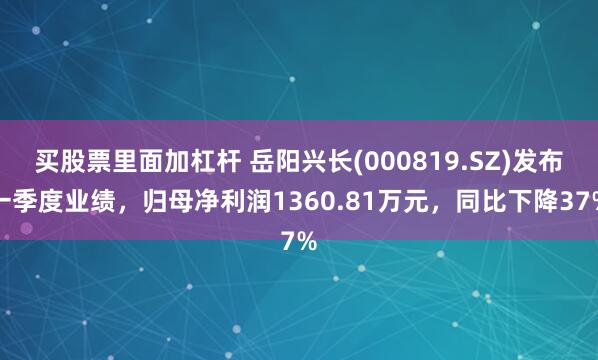 买股票里面加杠杆 岳阳兴长(000819.SZ)发布一季度业绩，归母净利润1360.81万元，同比下降37%