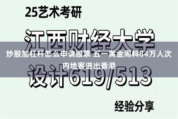 炒股加杠杆怎么申请股票 五一黄金周料84万人次内地客进出香港