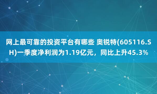 网上最可靠的投资平台有哪些 奥锐特(605116.SH)一季度净利润为1.19亿元，同比上升45.3%