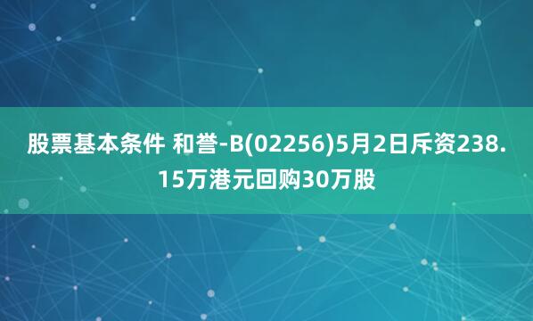 股票基本条件 和誉-B(02256)5月2日斥资238.15万港元回购30万股