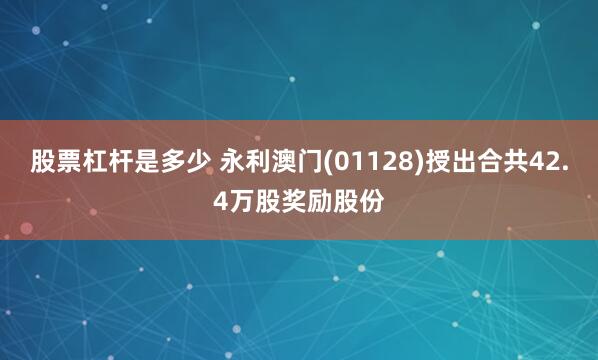 股票杠杆是多少 永利澳门(01128)授出合共42.4万股奖励股份
