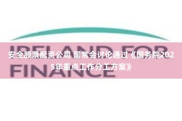 安全股票配资公司 国常会讨论通过《国务院2025年重点工作分工方案》