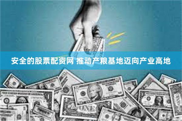 安全的股票配资网 推动产粮基地迈向产业高地