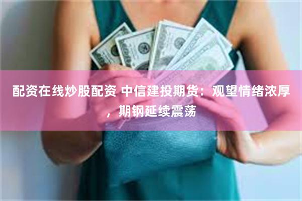 配资在线炒股配资 中信建投期货：观望情绪浓厚，期钢延续震荡