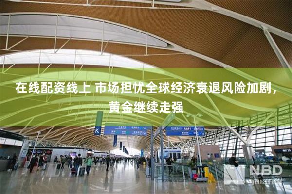 在线配资线上 市场担忧全球经济衰退风险加剧，黄金继续走强