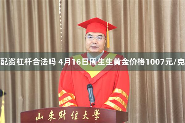 配资杠杆合法吗 4月16日周生生黄金价格1007元/克