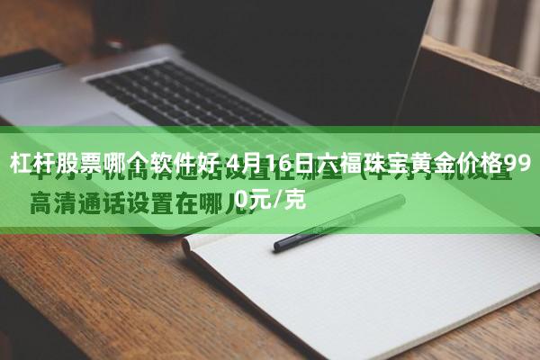 杠杆股票哪个软件好 4月16日六福珠宝黄金价格990元/克