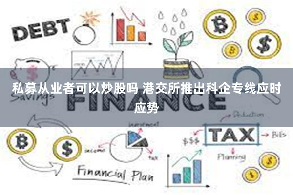 私募从业者可以炒股吗 港交所推出科企专线应时应势