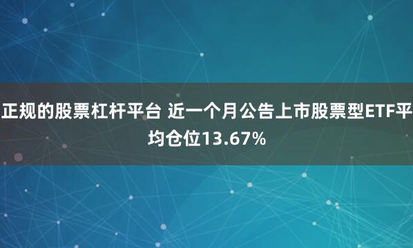 正规的股票杠杆平台 近一个月公告上市股票型ETF平均仓位13.67%