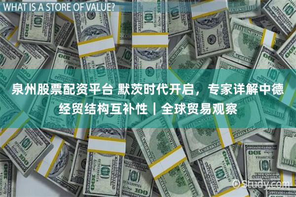 泉州股票配资平台 默茨时代开启，专家详解中德经贸结构互补性｜全球贸易观察