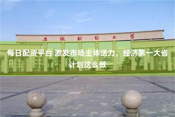每日配资平台 激发市场主体活力，经济第一大省计划这么做