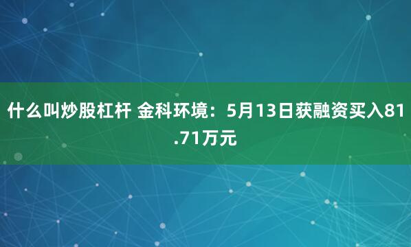 什么叫炒股杠杆 金科环境：5月13日获融资买入81.71万元