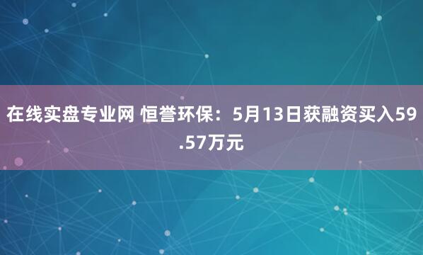 在线实盘专业网 恒誉环保：5月13日获融资买入59.57万元