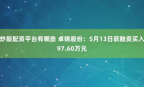 炒股配资平台有哪些 卓锦股份：5月13日获融资买入97.60万元