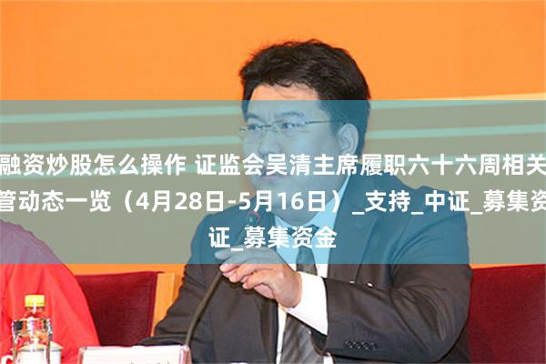 融资炒股怎么操作 证监会吴清主席履职六十六周相关监管动态一览（4月28日-5月16日）_支持_中证_募集资金