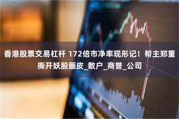 香港股票交易杠杆 172倍市净率现形记！帮主郑重撕开妖股画皮_散户_商誉_公司