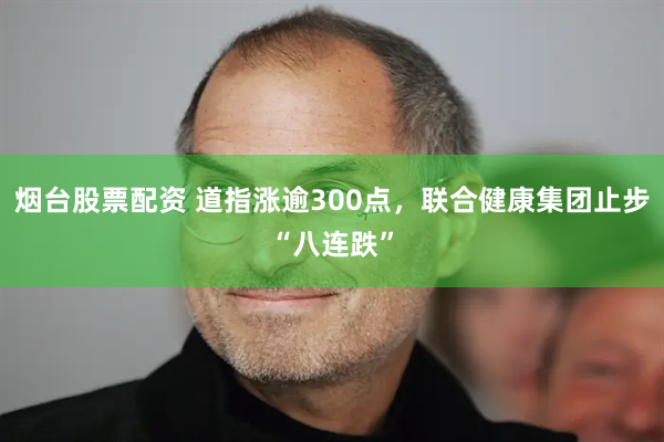 烟台股票配资 道指涨逾300点，联合健康集团止步“八连跌”