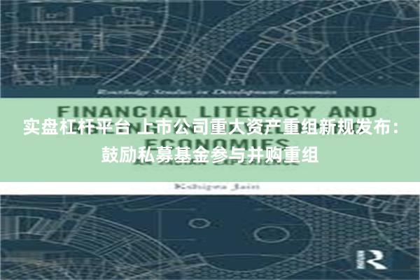 实盘杠杆平台 上市公司重大资产重组新规发布：鼓励私募基金参与并购重组