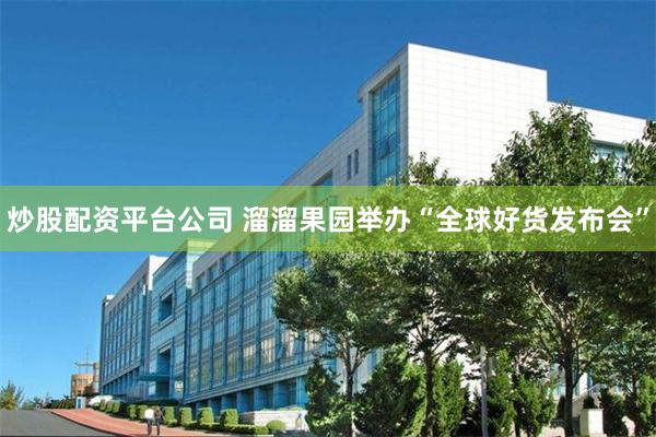 炒股配资平台公司 溜溜果园举办“全球好货发布会”