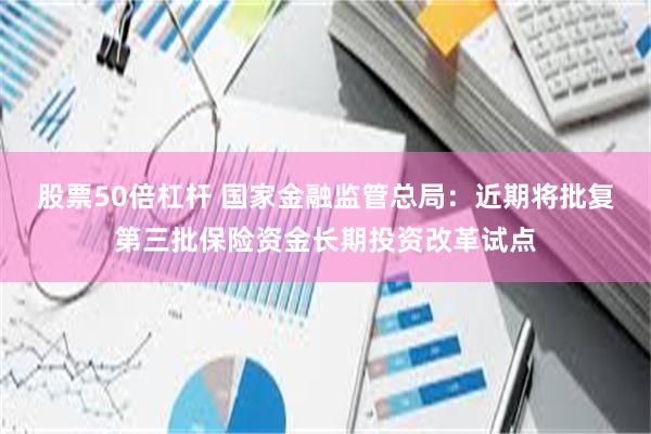 股票50倍杠杆 国家金融监管总局：近期将批复第三批保险资金长期投资改革试点