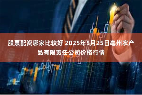 股票配资哪家比较好 2025年5月25日亳州农产品有限责任公司价格行情