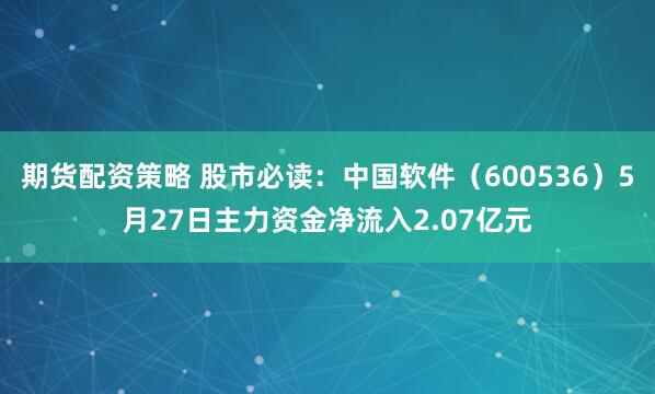 期货配资策略 股市必读：中国软件（600536）5月27日主力资金净流入2.07亿元