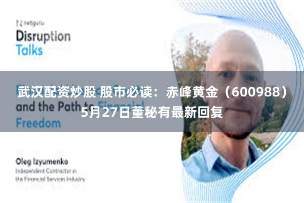 武汉配资炒股 股市必读：赤峰黄金（600988）5月27日董秘有最新回复