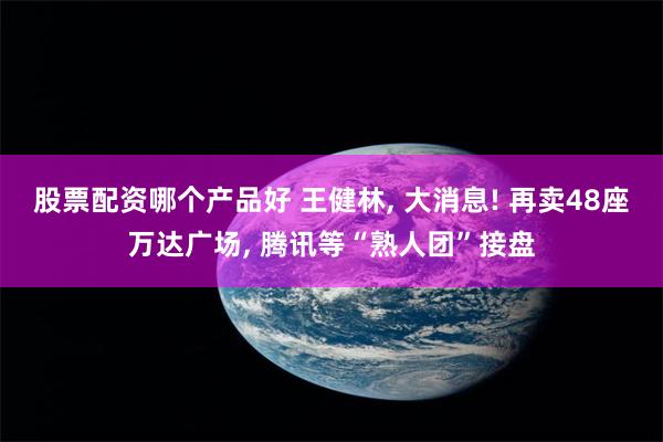 股票配资哪个产品好 王健林, 大消息! 再卖48座万达广场, 腾讯等“熟人团”接盘