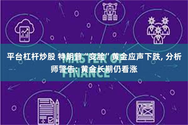 平台杠杆炒股 特朗普“变脸”黄金应声下跌, 分析师警告: 黄金长期仍看涨
