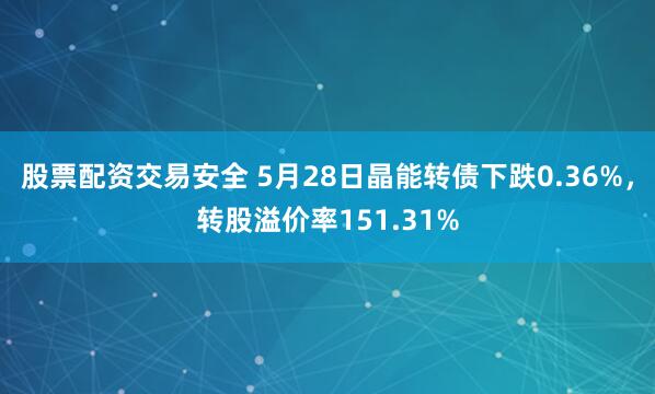 股票配资交易安全 5月28日晶能转债下跌0.36%，转股溢价率151.31%