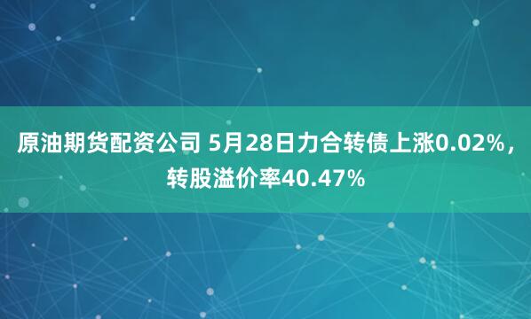 原油期货配资公司 5月28日力合转债上涨0.02%，转股溢价率40.47%