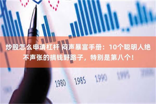 炒股怎么申请杠杆 闷声暴富手册：10个聪明人绝不声张的搞钱野路子，特别是第八个！