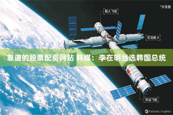 靠谱的股票配资网站 韩媒：李在明当选韩国总统