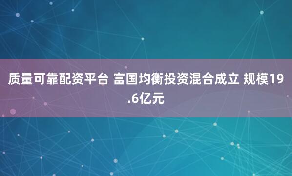 质量可靠配资平台 富国均衡投资混合成立 规模19.6亿元