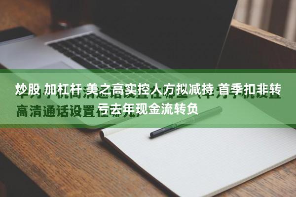 炒股 加杠杆 美之高实控人方拟减持 首季扣非转亏去年现金流转负